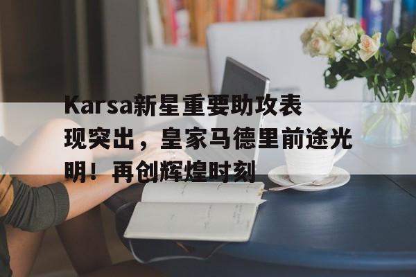 开云体育平台-Karsa新星重要助攻表现突出，皇家马德里前途光明！再创辉煌时刻(王楚钦孙颖莎为啥不澄清)