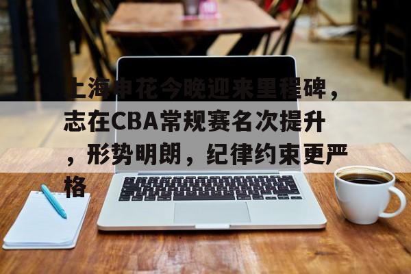 开云体育平台-关于上海申花今晚迎来里程碑，志在CBA常规赛名次提升，形势明朗，纪律约束更严格的信息