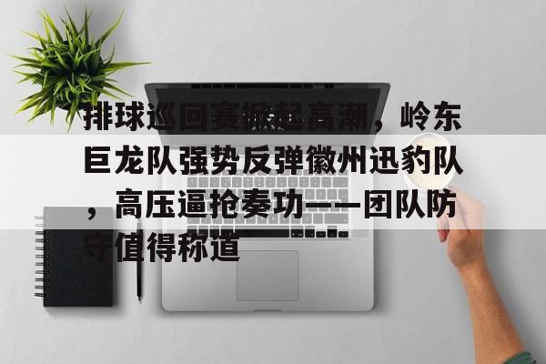 开云-爱游戏-排球巡回赛掀起高潮，岭东巨龙队强势反弹徽州迅豹队，高压逼抢奏功——团队防守值得称道的简单介绍