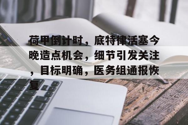 开云体育平台-包含荷甲倒计时，底特律活塞今晚造点机会，细节引发关注，目标明确，医务组通报恢复的词条