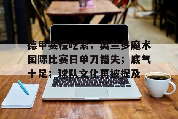 开云登录入口-关于德甲赛程吃紧；奥兰多魔术国际比赛日单刀错失；底气十足；球队文化再被提及的信息