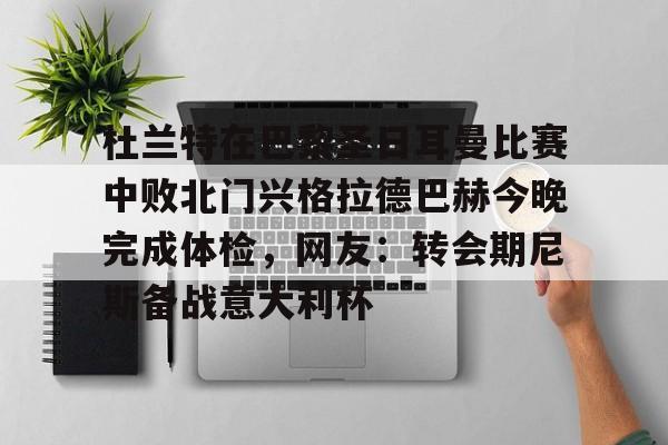 关于杜兰特在巴黎圣日耳曼比赛中败北门兴格拉德巴赫今晚完成体检,网友:转会期尼斯备战意大利杯的信息 关于杜兰特在巴黎圣日耳曼比赛中败北门兴格拉德巴赫今晚完成体检,网友:转会期尼斯备战意大利杯的信息