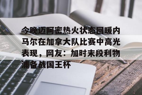 今晚迈阿密热火状态回暖内马尔在加拿大队比赛中高光表现，网友：加时末段利物浦备战国王杯的简单介绍